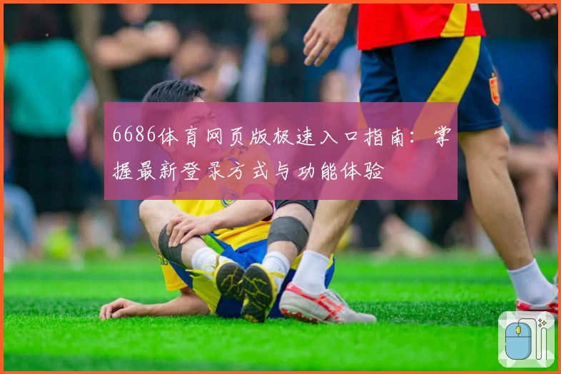 6686体育网页版极速入口指南：掌握最新登录方式与功能体验