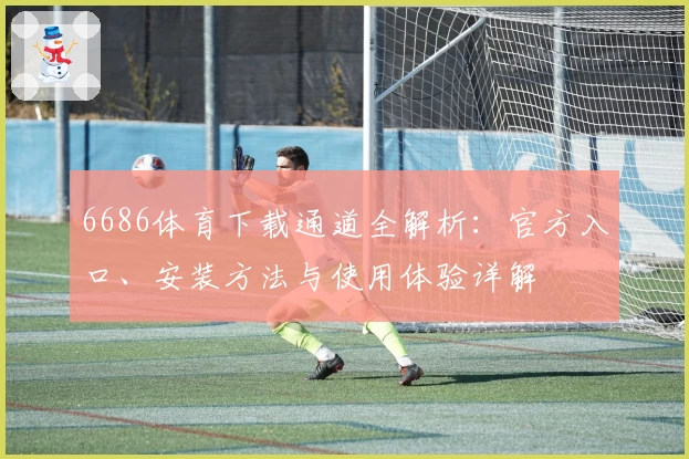 6686体育下载通道全解析：官方入口、安装方法与使用体验详解