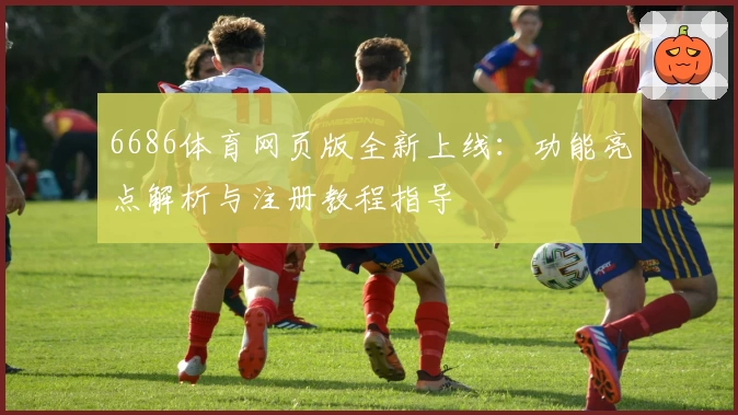 6686体育网页版全新上线：功能亮点解析与注册教程指导