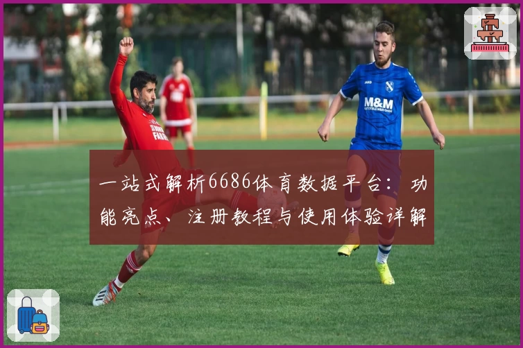 一站式解析6686体育数据平台：功能亮点、注册教程与使用体验详解