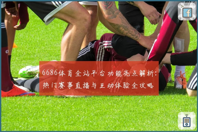 6686体育全站平台功能亮点解析：热门赛事直播与互动体验全攻略