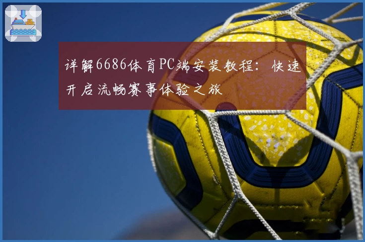 详解6686体育PC端安装教程：快速开启流畅赛事体验之旅