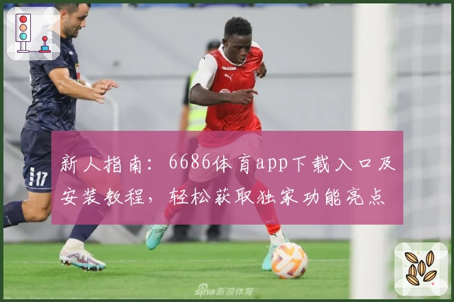 新人指南：6686体育app下载入口及安装教程，轻松获取独家功能亮点