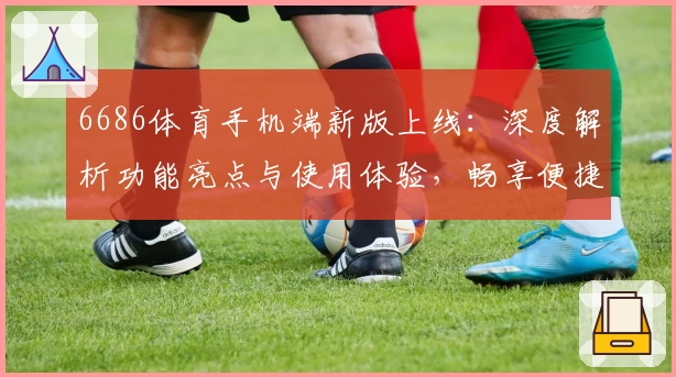 6686体育手机端新版上线：深度解析功能亮点与使用体验，畅享便捷赛事服务