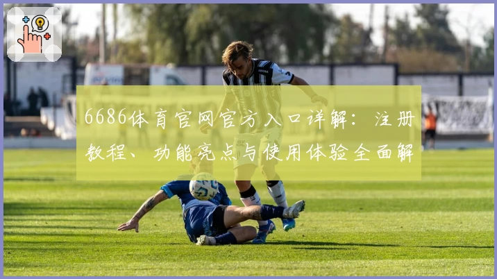 6686体育官网官方入口详解:注册教程、功能亮点与使用体验全面解析