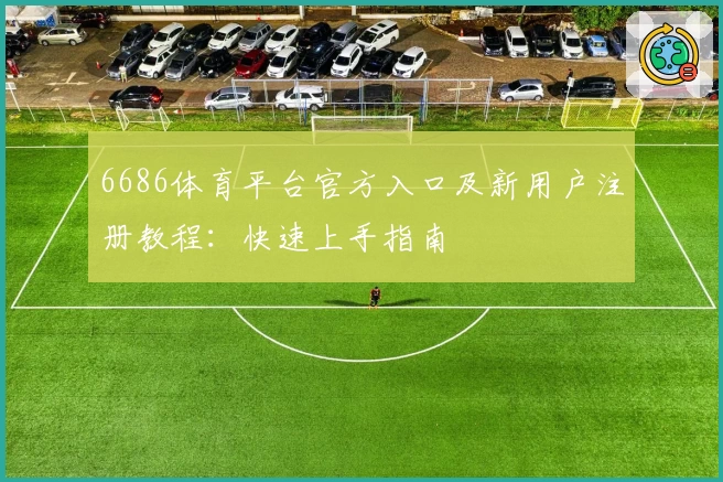 6686体育平台官方入口及新用户注册教程:快速上手指南