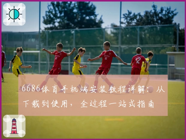 6686体育手机端安装教程详解：从下载到使用，全过程一站式指南