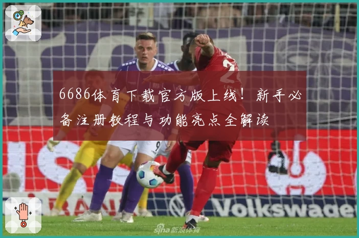 6686体育下载官方版上线！新手必备注册教程与功能亮点全解读