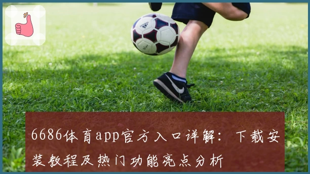 6686体育app官方入口详解:下载安装教程及热门功能亮点分析