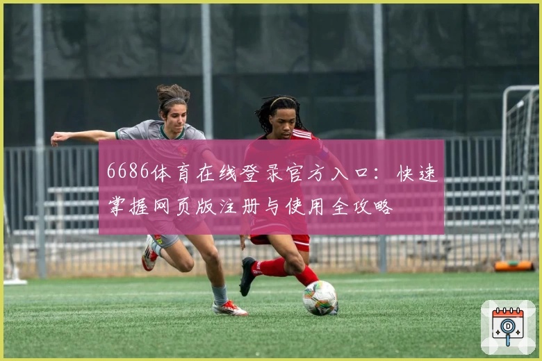 6686体育在线登录官方入口:快速掌握网页版注册与使用全攻略