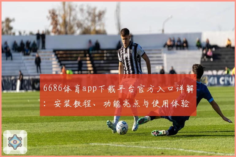6686体育app下载平台官方入口详解:安装教程、功能亮点与使用体验全解析