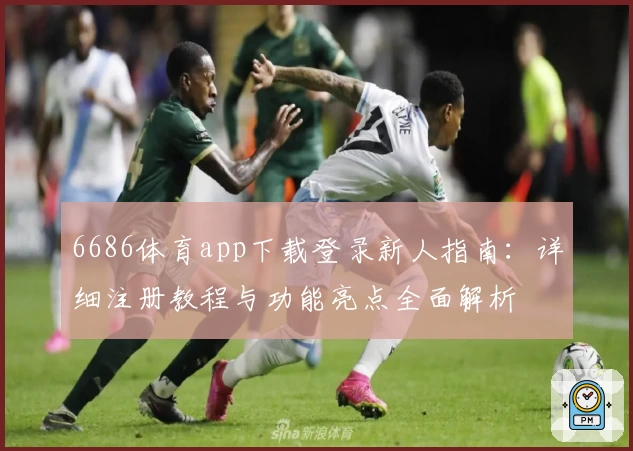 6686体育app下载登录新人指南：详细注册教程与功能亮点全面解析