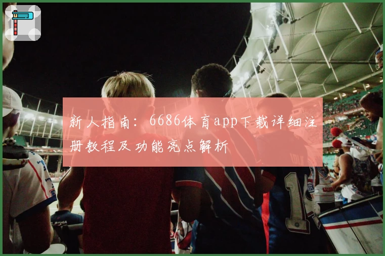 新人指南：6686体育app下载详细注册教程及功能亮点解析