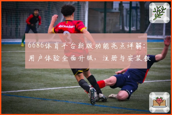 6686体育平台新版功能亮点详解：用户体验全面升级，注册与安装教程全解析