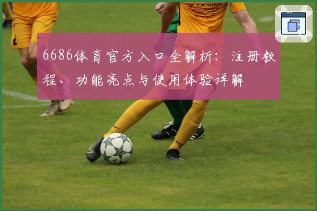 6686体育官方入口全解析：注册教程、功能亮点与使用体验详解