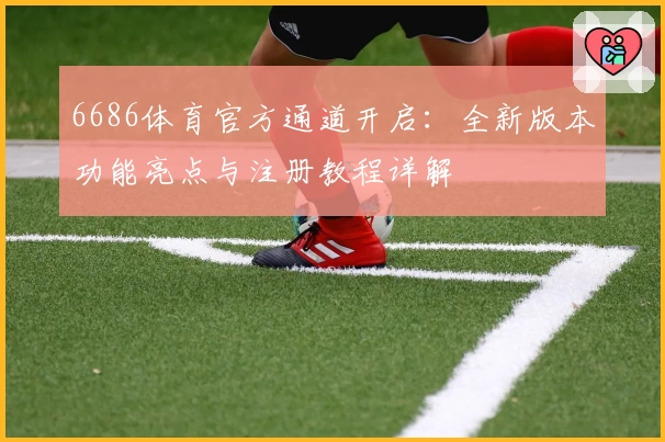 6686体育官方通道开启：全新版本功能亮点与注册教程详解