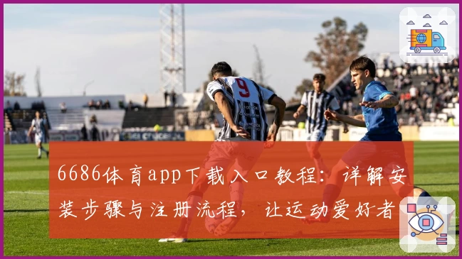 6686体育app下载入口教程：详解安装步骤与注册流程，让运动爱好者轻松上手