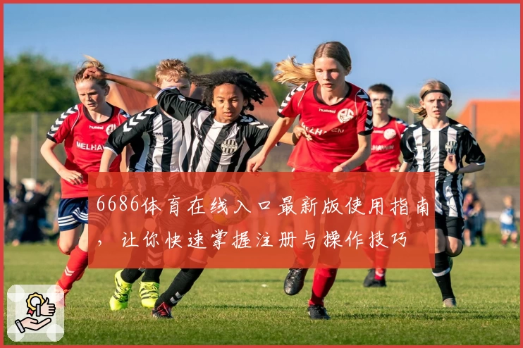 6686体育在线入口最新版使用指南，让你快速掌握注册与操作技巧