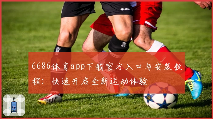 6686体育app下载官方入口与安装教程：快速开启全新运动体验