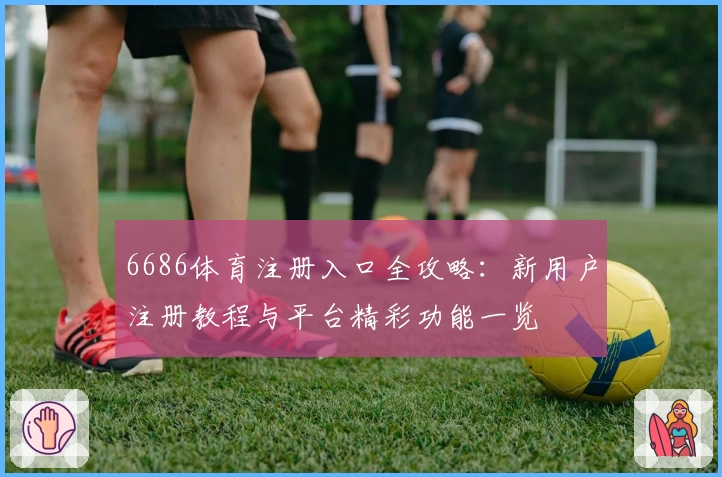 6686体育注册入口全攻略：新用户注册教程与平台精彩功能一览