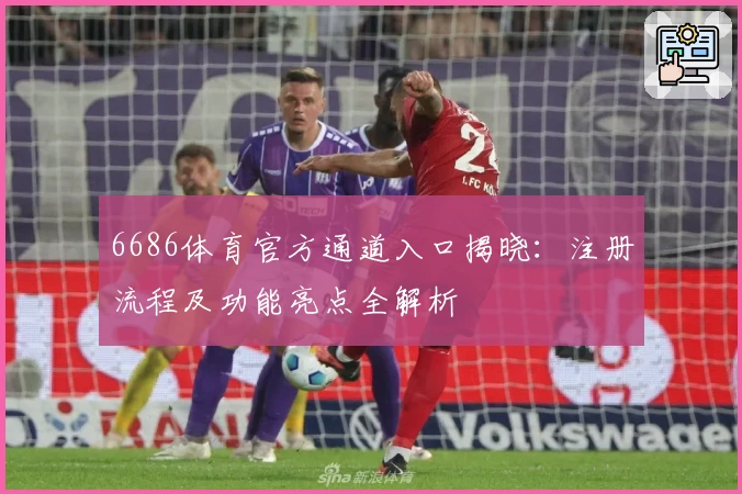 6686体育官方通道入口揭晓：注册流程及功能亮点全解析