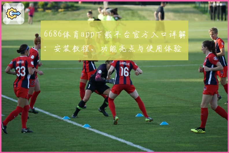 6686体育app下载平台官方入口详解：安装教程、功能亮点与使用体验全解析