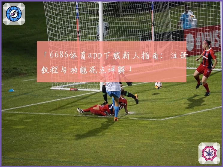 「6686体育app下载新人指南:注册教程与功能亮点详解」