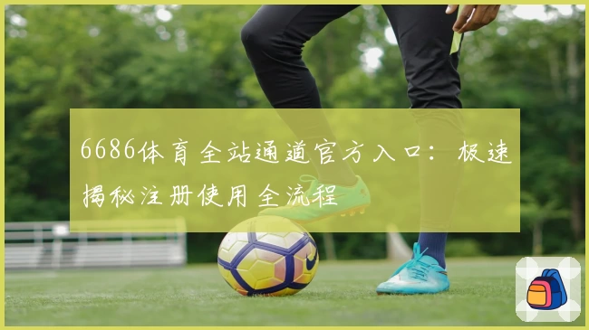 6686体育全站通道官方入口：极速揭秘注册使用全流程