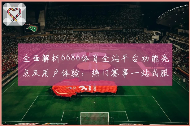 全面解析6686体育全站平台功能亮点及用户体验,热门赛事一站式服务尽在掌握