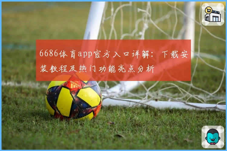 6686体育app官方入口详解：下载安装教程及热门功能亮点分析