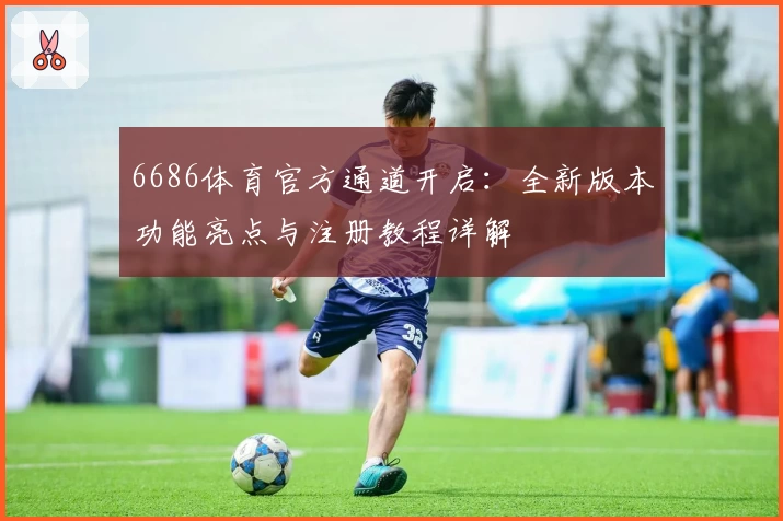 6686体育官方通道开启：全新版本功能亮点与注册教程详解
