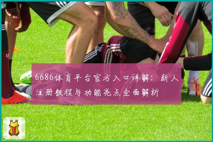 6686体育平台官方入口详解:新人注册教程与功能亮点全面解析