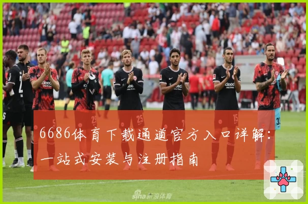 6686体育下载通道官方入口详解：一站式安装与注册指南