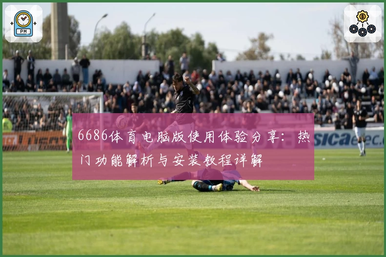 6686体育电脑版使用体验分享：热门功能解析与安装教程详解