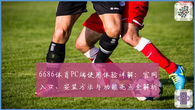 6686体育PC端使用体验详解：官网入口、安装方法与功能亮点全解析