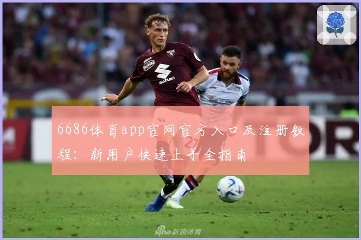 6686体育app官网官方入口及注册教程：新用户快速上手全指南