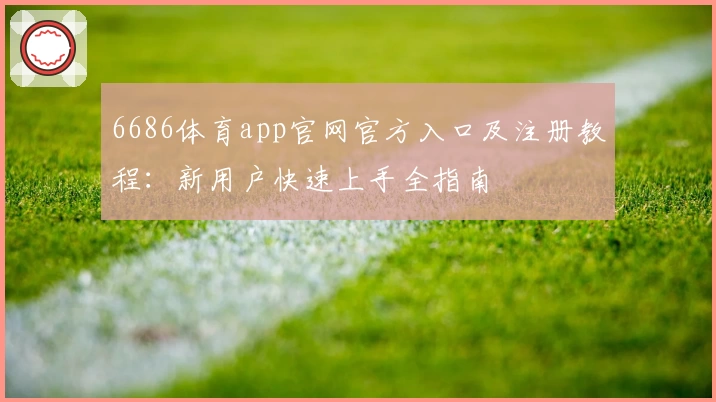 6686体育app官网官方入口及注册教程：新用户快速上手全指南