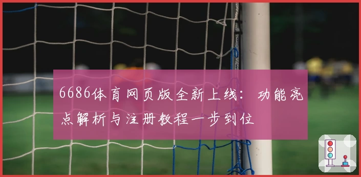6686体育网页版全新上线：功能亮点解析与注册教程一步到位