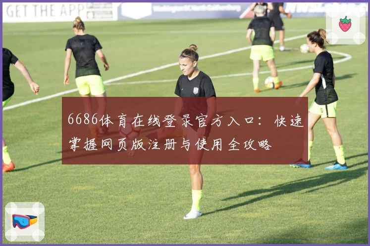 6686体育在线登录官方入口:快速掌握网页版注册与使用全攻略