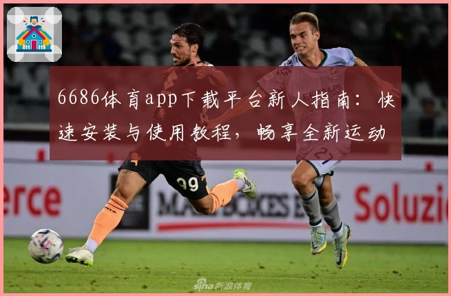 6686体育app下载平台新人指南：快速安装与使用教程，畅享全新运动体验