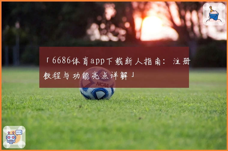 「6686体育app下载新人指南:注册教程与功能亮点详解」