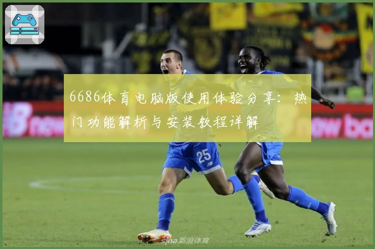 6686体育电脑版使用体验分享：热门功能解析与安装教程详解