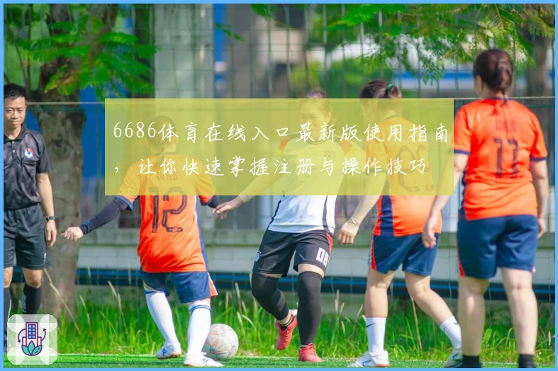 6686体育在线入口最新版使用指南，让你快速掌握注册与操作技巧