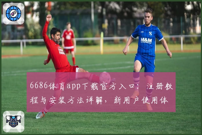 6686体育app下载官方入口：注册教程与安装方法详解，新用户使用体验全揭秘