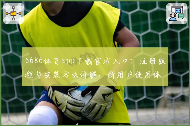 6686体育app下载官方入口：注册教程与安装方法详解，新用户使用体验全揭秘
