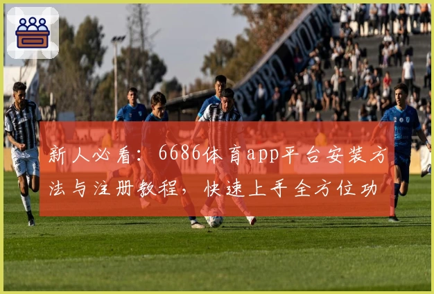 新人必看：6686体育app平台安装方法与注册教程，快速上手全方位功能体验