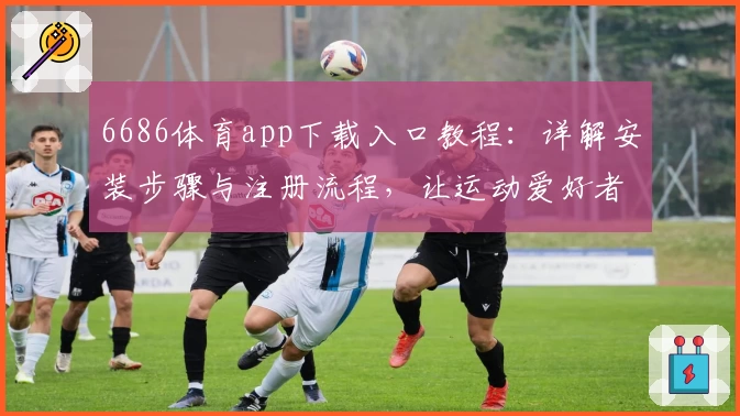 6686体育app下载入口教程：详解安装步骤与注册流程，让运动爱好者轻松上手