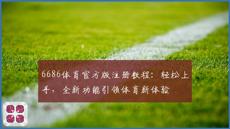 6686体育官方版注册教程:轻松上手,全新功能引领体育新体验