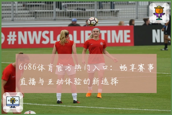 6686体育官方热门入口:畅享赛事直播与互动体验的新选择