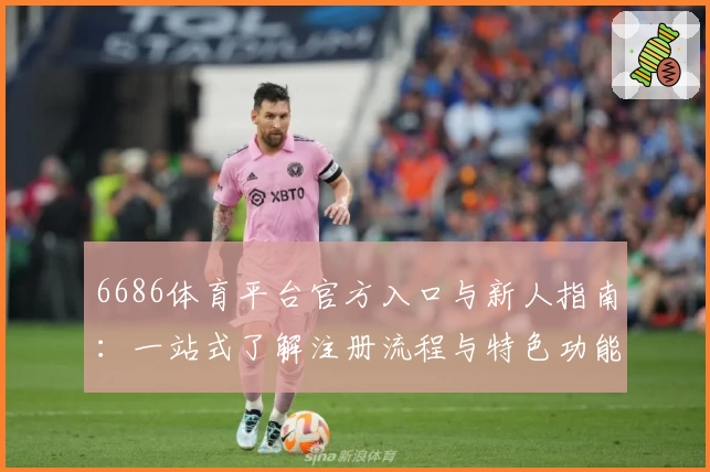 6686体育平台官方入口与新人指南：一站式了解注册流程与特色功能亮点